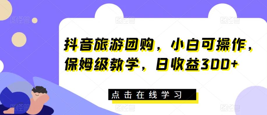 抖音旅游团购，小白可操作，保姆级教学，日收益300+【揭秘】网赚项目-副业赚钱-互联网创业-独家轻创IP星泽云创