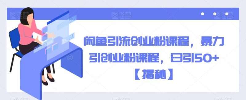 闲鱼引流创业粉课程，暴力引创业粉课程，日引50+【揭秘】网赚项目-副业赚钱-互联网创业-独家轻创IP星泽云创