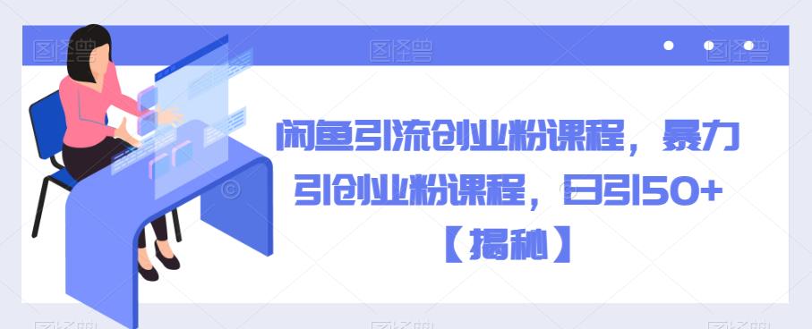 闲鱼引流创业粉课程，暴力引创业粉课程，日引50+【揭秘】网赚项目-副业赚钱-互联网创业-独家轻创IP星泽云创