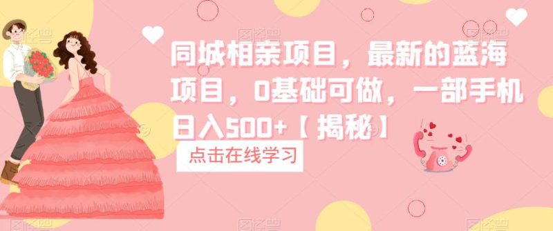 同城相亲项目，最新的蓝海项目，0基础可做，一部手机日入500+【揭秘】网赚项目-副业赚钱-互联网创业-独家轻创IP星泽云创