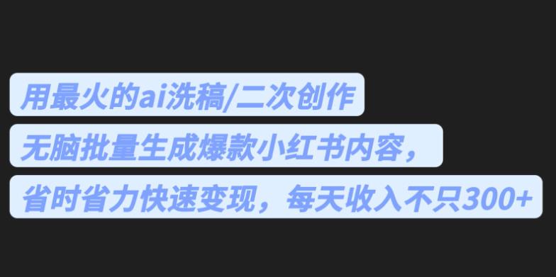 最火的ai洗稿，无脑批量生成爆款小红书内容，省时省力，每天收入不只300+【揭秘】网赚项目-副业赚钱-互联网创业-独家轻创IP星泽云创