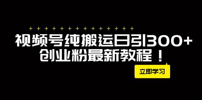 （7833期）外面卖2580视频号纯搬运日引300+创业粉最新教程！网赚项目-副业赚钱-互联网创业-独家轻创IP星泽云创