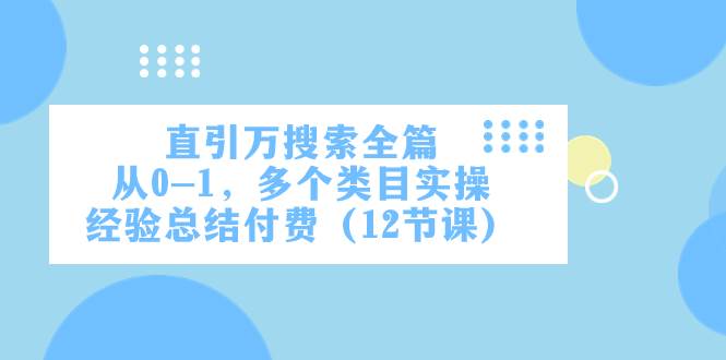 （7828期）直引万·搜索全篇，从0-1，多个类目实操经验总结付费（12节课）网赚项目-副业赚钱-互联网创业-独家轻创IP星泽云创