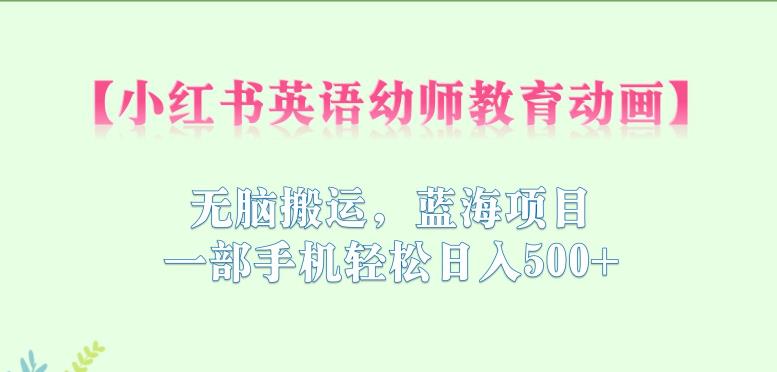 小红书英语幼师教育动画，无脑搬运，蓝海项目，一部手机轻松日入500+【揭秘】网赚项目-副业赚钱-互联网创业-独家轻创IP星泽云创