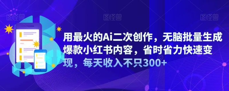 用最火的Ai二次创作，无脑批量生成爆款小红书内容，省时省力快速变现，每天收入不只300+网赚项目-副业赚钱-互联网创业-独家轻创IP星泽云创