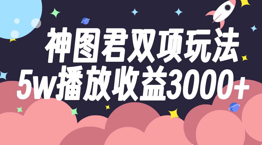 （7870期）神图君双项玩法5w播放收益3000+网赚项目-副业赚钱-互联网创业-独家轻创IP星泽云创