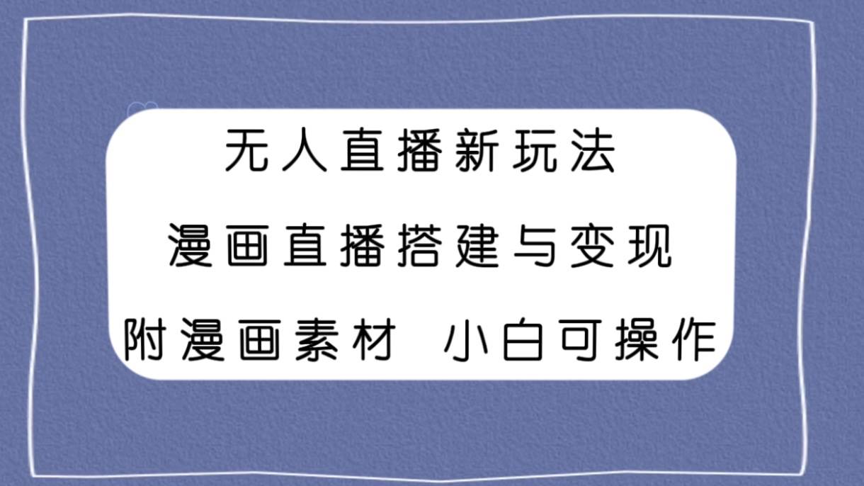 （7868期）无人直播新玩法，漫画直播搭建与变现，附漫画素材小白也可操作网赚项目-副业赚钱-互联网创业-独家轻创IP星泽云创