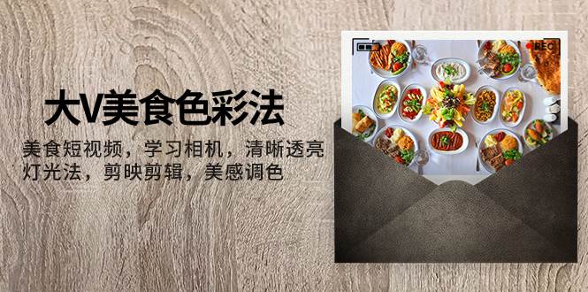 （7862期）大V-美食色彩法，美食短视频 学习相机 清晰透亮灯光法 剪映剪辑 美感调色网赚项目-副业赚钱-互联网创业-独家轻创IP星泽云创