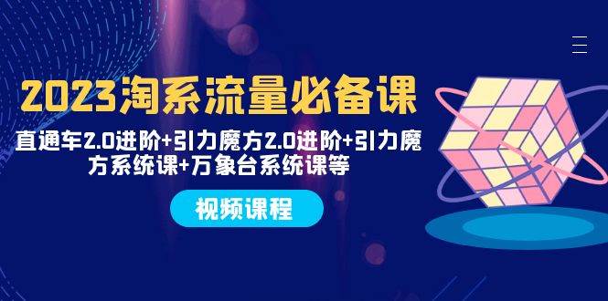 （7850期）2023淘系流量必备课 直通车2.0进阶+引力魔方2.0进阶+引力魔方系统课+万象台网赚项目-副业赚钱-互联网创业-独家轻创IP星泽云创