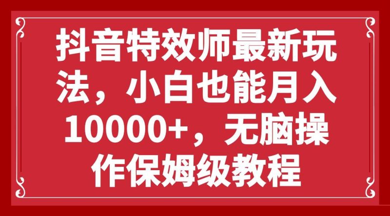 （7897期）抖音特效师最新玩法，小白也能月入10000+，无脑操作保姆级教程网赚项目-副业赚钱-互联网创业-独家轻创IP星泽云创