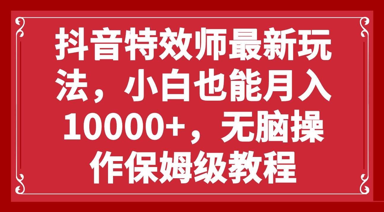 （7897期）抖音特效师最新玩法，小白也能月入10000+，无脑操作保姆级教程网赚项目-副业赚钱-互联网创业-独家轻创IP星泽云创