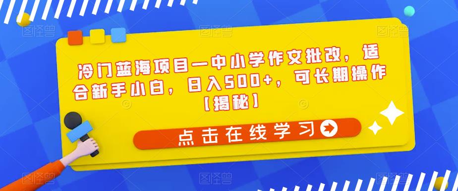 冷门蓝海项目—中小学作文批改，适合新手小白，日入500+，可长期操作【揭秘】网赚项目-副业赚钱-互联网创业-独家轻创IP星泽云创
