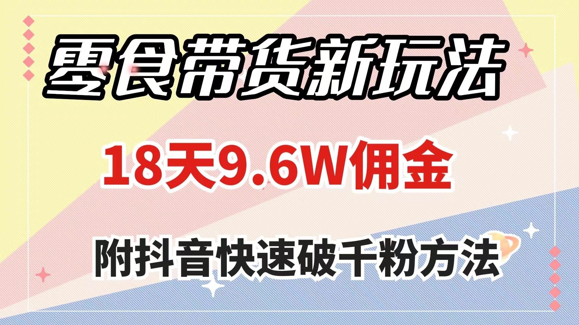 （7881期）零食带货新玩法，18天9.6w佣金，几分钟一个作品（附快速破千粉方法）网赚项目-副业赚钱-互联网创业-独家轻创IP星泽云创