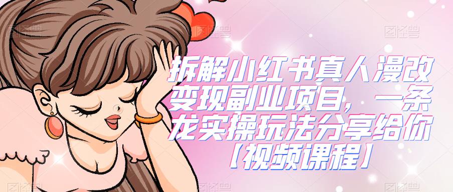拆解小红书真人漫改变现副业项目，一条龙实操玩法分享给你【视频课程】网赚项目-副业赚钱-互联网创业-独家轻创IP星泽云创