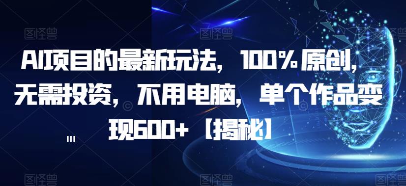 AI项目的最新玩法，100%原创，无需投资，不用电脑，单个作品变现600+【揭秘】网赚项目-副业赚钱-互联网创业-独家轻创IP星泽云创