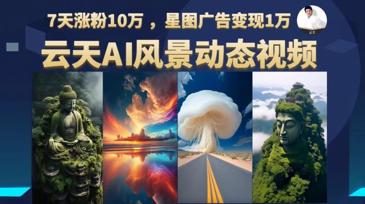 云天AI风景动图视频制作，7天涨粉10万，星图广告变现1万网赚项目-副业赚钱-互联网创业-独家轻创IP星泽云创