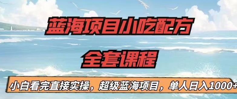 蓝海项目小吃配方全套课程，小白看完直接实操，单人日入1000+【揭秘】网赚项目-副业赚钱-互联网创业-独家轻创IP星泽云创