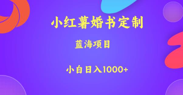 小红薯婚书定制，蓝海项目，小白日入1000+【揭秘】网赚项目-副业赚钱-互联网创业-独家轻创IP星泽云创