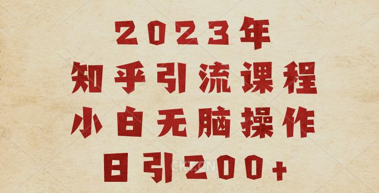 2023知乎引流课程，小白无脑操作日引200+【揭秘】网赚项目-副业赚钱-互联网创业-独家轻创IP星泽云创