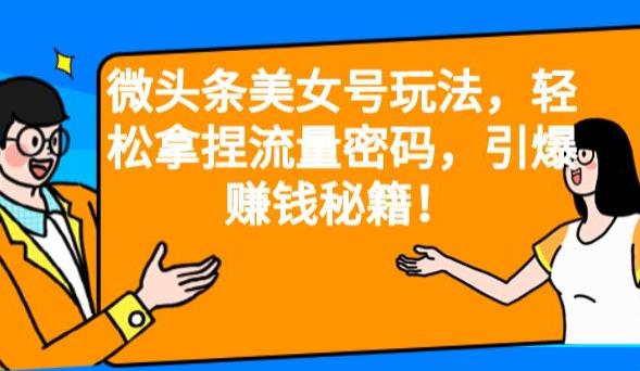 微头条美女号玩法，轻松拿捏流量密码，引爆赚钱秘籍！【揭秘】网赚项目-副业赚钱-互联网创业-独家轻创IP星泽云创