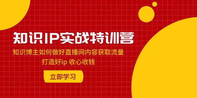 （7903期）知识IP实战特训营：知识博主如何做好直播间内容获取流量 打造好ip 收心收钱网赚项目-副业赚钱-互联网创业-独家轻创IP星泽云创