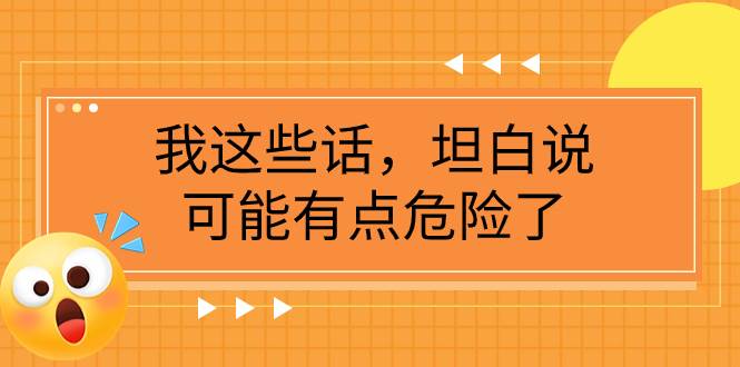 （7901期）某公众号付费文章《我这些话，坦白说，可能有点危险了》网赚项目-副业赚钱-互联网创业-独家轻创IP星泽云创