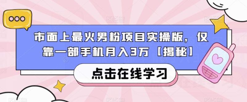 市面上最火男粉项目实操版，仅靠一部手机月入3万【揭秘】网赚项目-副业赚钱-互联网创业-独家轻创IP星泽云创
