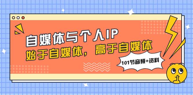 （7899期）自媒体与个人IP，始于自媒体，高于自媒体（101节音频+资料）网赚项目-副业赚钱-互联网创业-独家轻创IP星泽云创