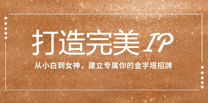 （7948期）打造完美IP：从小白到女神，建立专属你的金字塔招牌（15节课）网赚项目-副业赚钱-互联网创业-独家轻创IP星泽云创