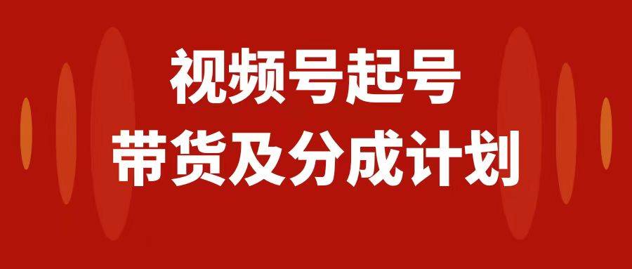 （7944期）视频号快速起号，分成计划及带货，0-1起盘、运营、变现玩法，日入1000+网赚项目-副业赚钱-互联网创业-独家轻创IP星泽云创