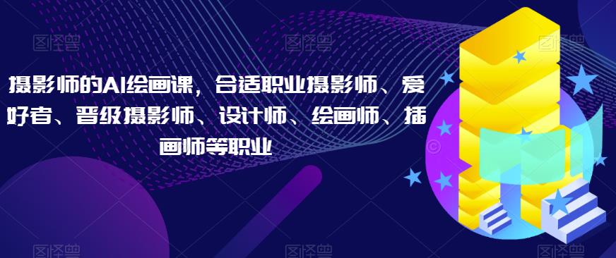 摄影师的AI绘画课，合适职业摄影师、爱好者、晋级摄影师、设计师、绘画师、插画师等职业网赚项目-副业赚钱-互联网创业-独家轻创IP星泽云创