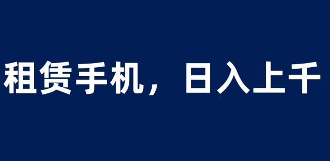 租赁手机蓝海项目，轻松到日入上千，小白0成本直接上手【揭秘】网赚项目-副业赚钱-互联网创业-独家轻创IP星泽云创