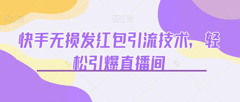 快手无损发红包引流技术，轻松引爆直播间【揭秘】网赚项目-副业赚钱-互联网创业-独家轻创IP星泽云创