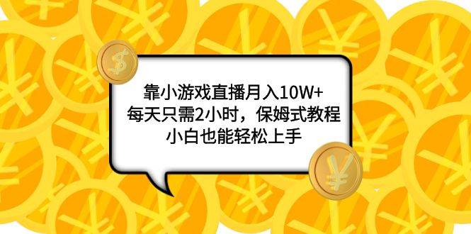 （7940期）靠小游戏直播月入10W+，每天只需2小时，保姆式教程，小白也能轻松上手网赚项目-副业赚钱-互联网创业-独家轻创IP星泽云创