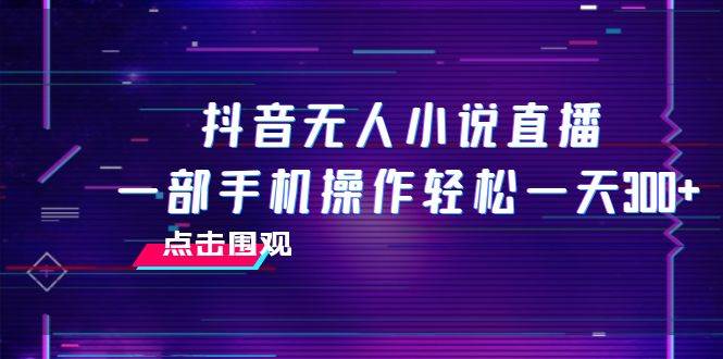 （7938期）抖音无人小说直播 一部手机操作轻松一天300+网赚项目-副业赚钱-互联网创业-独家轻创IP星泽云创