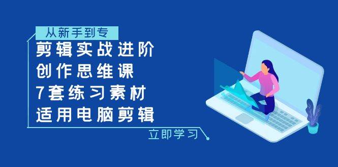 （7927期）剪辑实战进阶+创作思维课+7套练习素材-适用电脑剪辑网赚项目-副业赚钱-互联网创业-独家轻创IP星泽云创