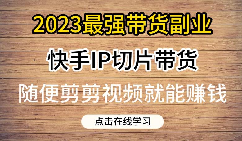 2023最强带货副业快手IP切片带货，门槛低，0粉丝也可以进行，随便剪剪视频就能赚钱网赚项目-副业赚钱-互联网创业-独家轻创IP星泽云创