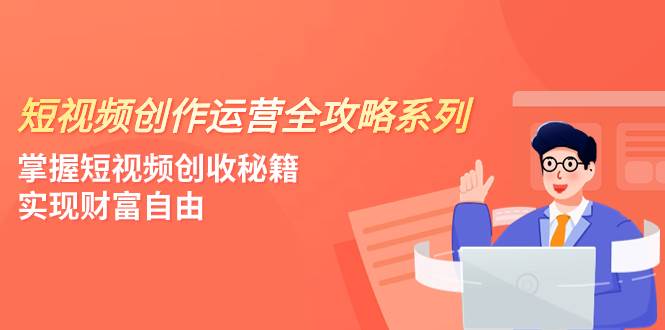 （7924期）短视频创作运营-全攻略系列，掌握短视频创收秘籍，实现财富自由（4节课）网赚项目-副业赚钱-互联网创业-独家轻创IP星泽云创