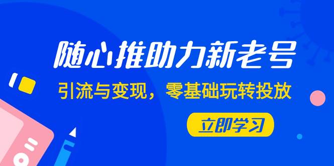 （7925期）随心推-助力新老号，引流与变现，零基础玩转投放（7节课）网赚项目-副业赚钱-互联网创业-独家轻创IP星泽云创