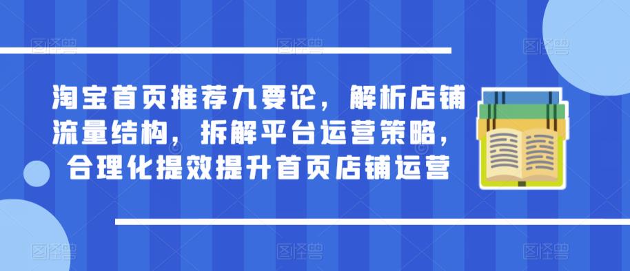 淘宝首页推荐九要论，解析店铺流量结构，拆解平台运营策略，合理化提效提升首页店铺运营网赚项目-副业赚钱-互联网创业-独家轻创IP星泽云创