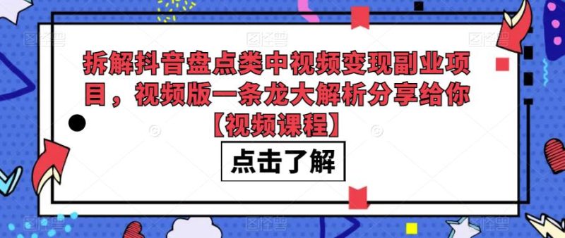 拆解抖音盘点类中视频变现副业项目,视频版一条龙大解析分享给你【视频课程】网赚项目-副业赚钱-互联网创业-独家轻创IP星泽云创