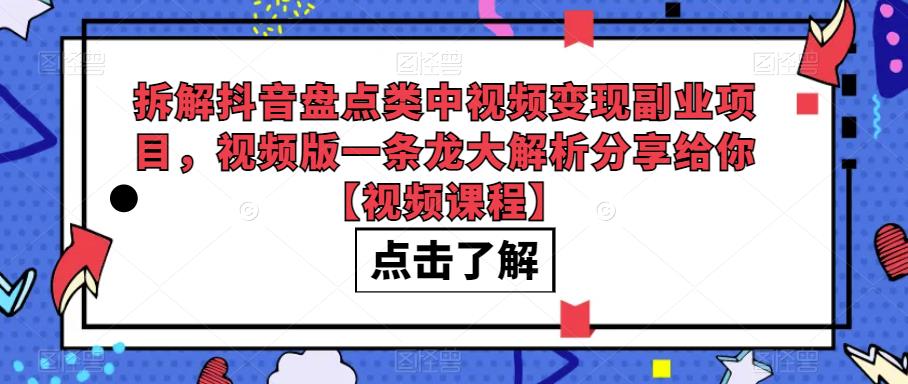 拆解抖音盘点类中视频变现副业项目，视频版一条龙大解析分享给你【视频课程】网赚项目-副业赚钱-互联网创业-独家轻创IP星泽云创
