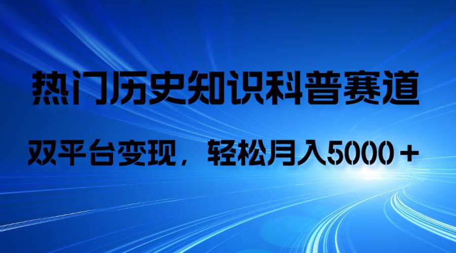 （7965期）历史知识科普，AI辅助完成作品，抖音视频号双平台变现，月收益轻5000＋网赚项目-副业赚钱-互联网创业-独家轻创IP星泽云创