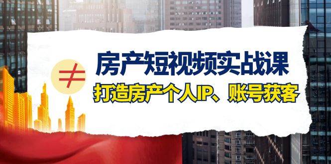 （7963期）房产-短视频实战课，打造房产个人IP、账号获客（41节课）网赚项目-副业赚钱-互联网创业-独家轻创IP星泽云创