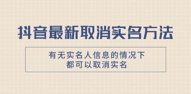 （7961期）抖音最新取消实名方法，有无实名人信息的情况下都可以取消实名，自测【网赚项目-副业赚钱-互联网创业-独家轻创IP星泽云创