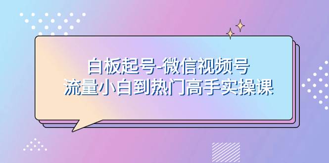 （7955期）白板起号-微信视频号流量小白到热门高手实操课网赚项目-副业赚钱-互联网创业-独家轻创IP星泽云创