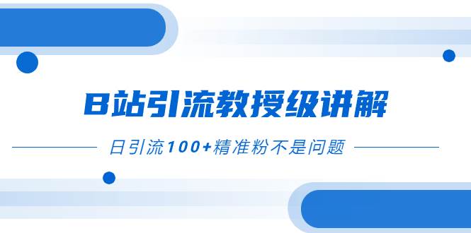 （7997期）B站引流教授级讲解，细节满满，日引流100+精准粉不是问题网赚项目-副业赚钱-互联网创业-独家轻创IP星泽云创