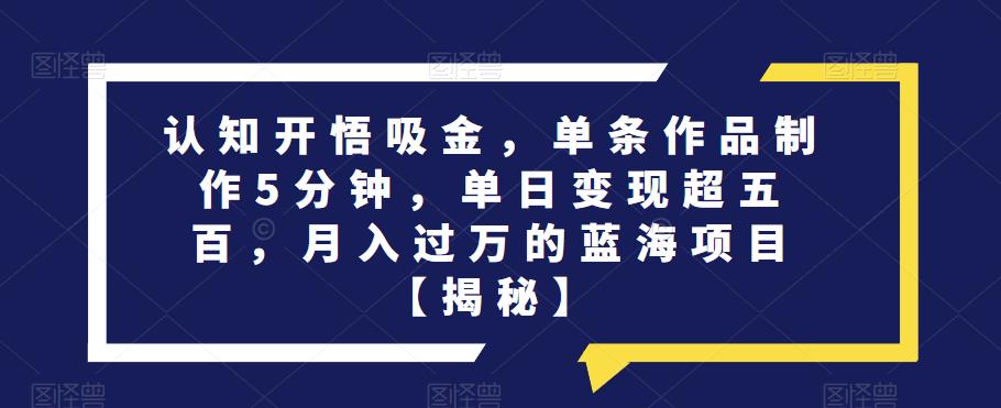 认知开悟吸金，单条作品制作5分钟，单日变现超五百，月入过万的蓝海项目【揭秘】网赚项目-副业赚钱-互联网创业-独家轻创IP星泽云创