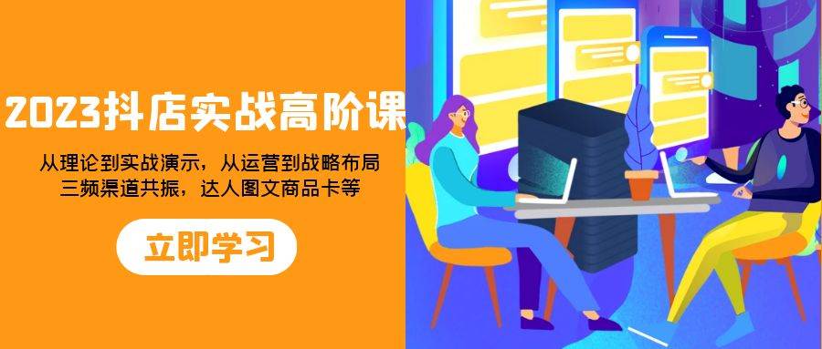 （7989期）2023抖店实战高阶课：从理论到实战演示，从运营到战略布局，三频渠道共…网赚项目-副业赚钱-互联网创业-独家轻创IP星泽云创