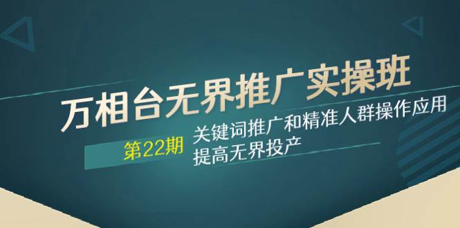 （7987期）万相台无界推广实操班【22期】关键词推广和精准人群操作应用，提高无界投产网赚项目-副业赚钱-互联网创业-独家轻创IP星泽云创